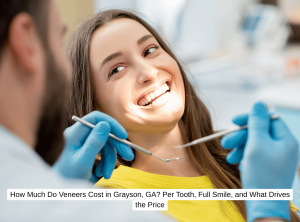 How Much Do Veneers Cost in Grayson, GA Per Tooth, Full Smile, and What Drives the Price